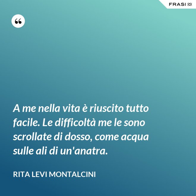 A me nella vita è riuscito tutto facile. Le difficoltà me le sono scrollate di dosso, come acqua sulle ali di un'anatra. - Rita Levi Montalcini