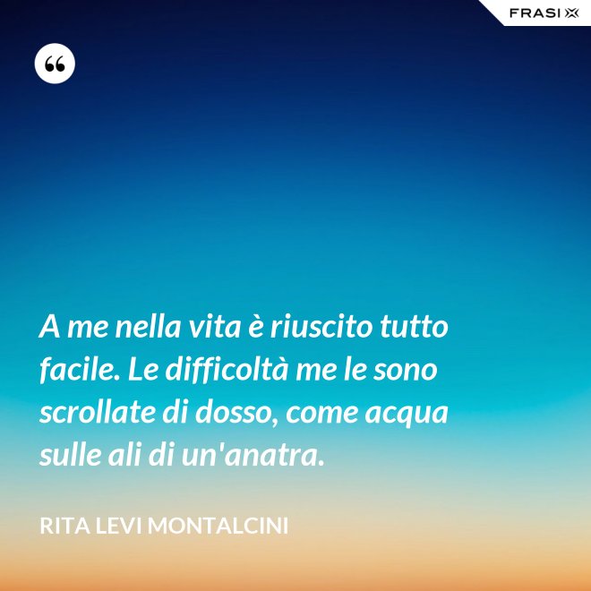 A me nella vita è riuscito tutto facile. Le difficoltà me le sono scrollate di dosso, come acqua sulle ali di un'anatra. - Rita Levi Montalcini