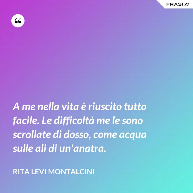 A me nella vita è riuscito tutto facile. Le difficoltà me le sono scrollate di dosso, come acqua sulle ali di un'anatra. - Rita Levi Montalcini