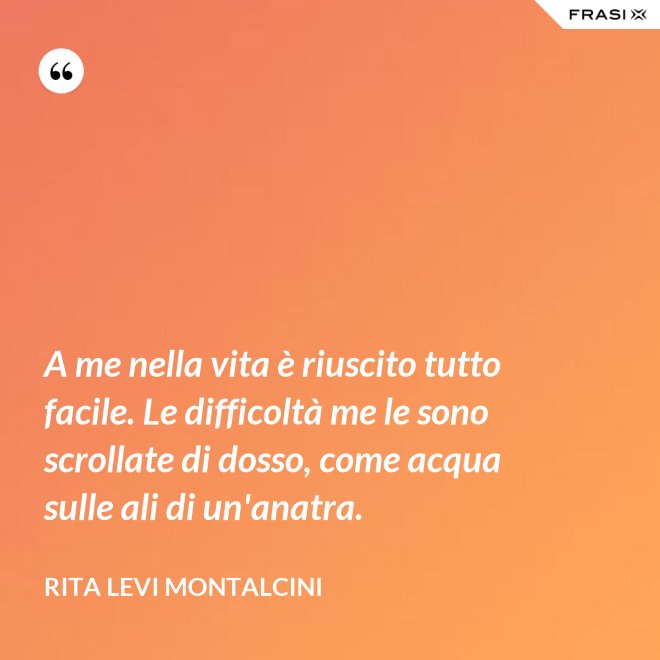 A me nella vita è riuscito tutto facile. Le difficoltà me le sono scrollate di dosso, come acqua sulle ali di un'anatra. - Rita Levi Montalcini