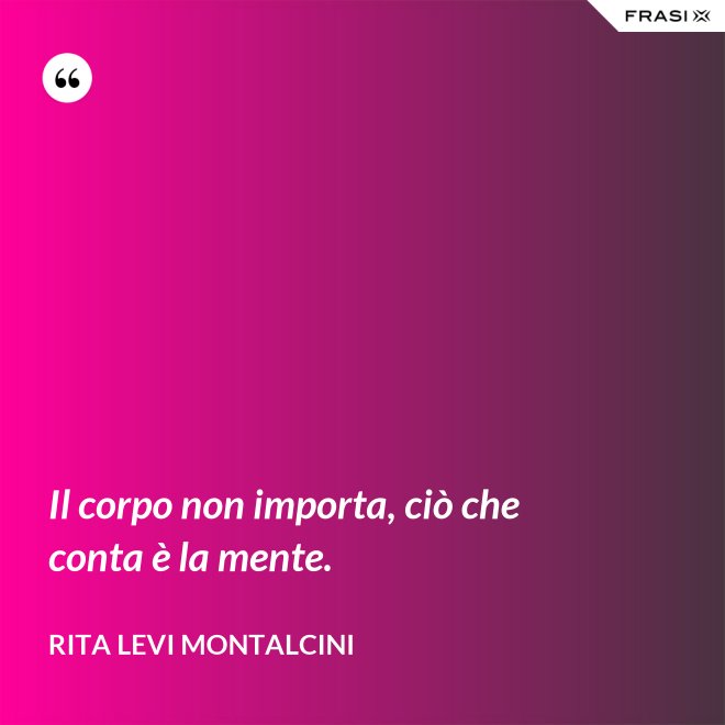 Il corpo non importa, ciò che conta è la mente. - Rita Levi Montalcini