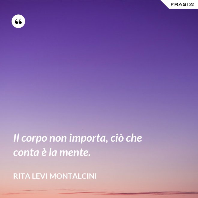Il corpo non importa, ciò che conta è la mente. - Rita Levi Montalcini