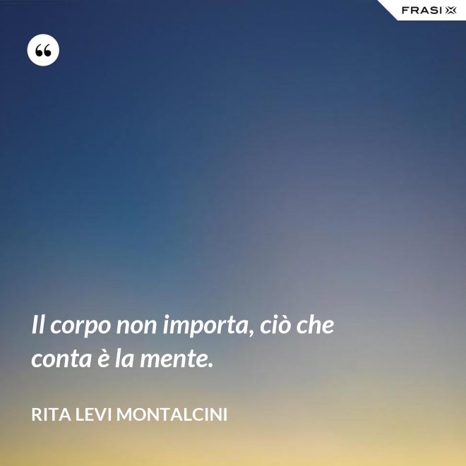 Il corpo non importa, ciò che conta è la mente. - Rita Levi Montalcini