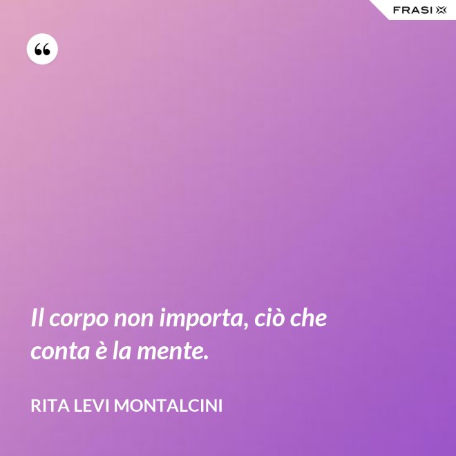 Il corpo non importa, ciò che conta è la mente. - Rita Levi Montalcini