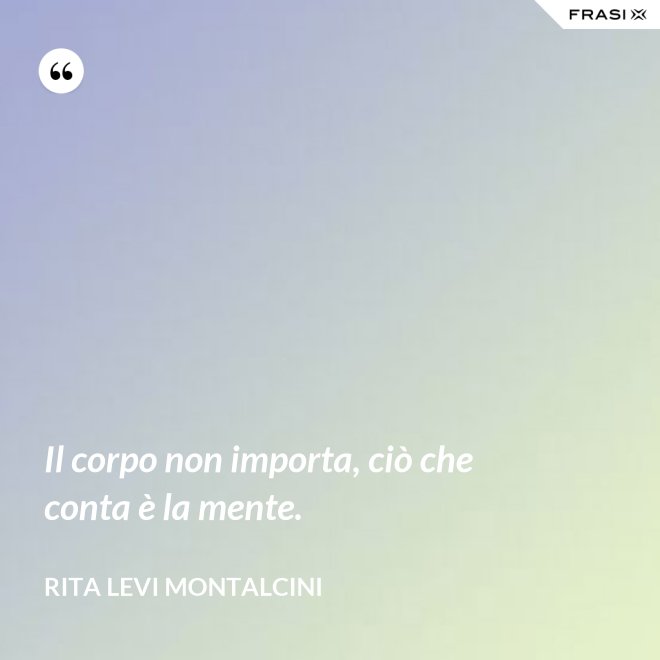 Il corpo non importa, ciò che conta è la mente. - Rita Levi Montalcini