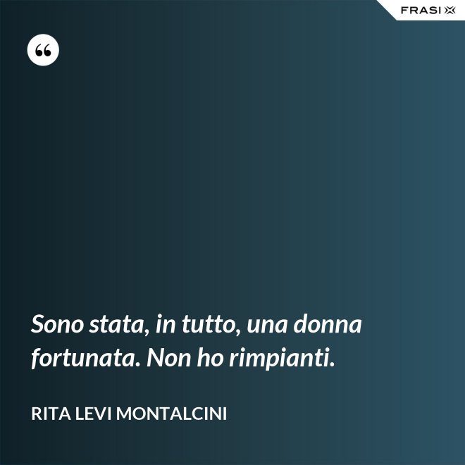 Sono stata, in tutto, una donna fortunata. Non ho rimpianti. - Rita Levi Montalcini