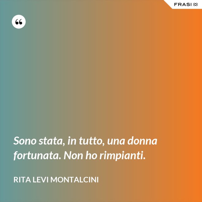 Sono stata, in tutto, una donna fortunata. Non ho rimpianti. - Rita Levi Montalcini