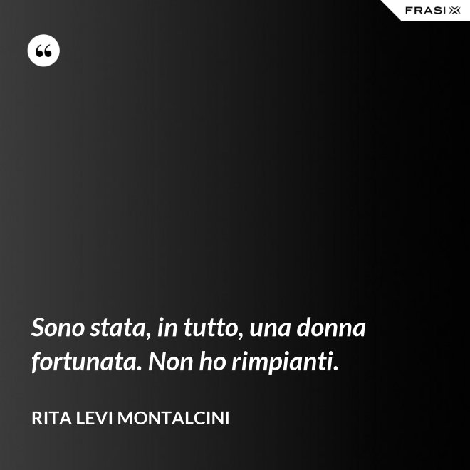 Sono stata, in tutto, una donna fortunata. Non ho rimpianti. - Rita Levi Montalcini