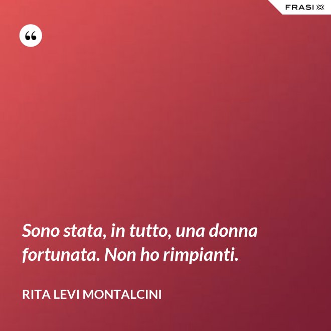 Sono stata, in tutto, una donna fortunata. Non ho rimpianti. - Rita Levi Montalcini