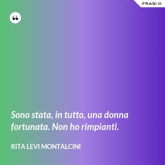 Sono stata, in tutto, una donna fortunata. Non ho rimpianti. - Rita Levi Montalcini