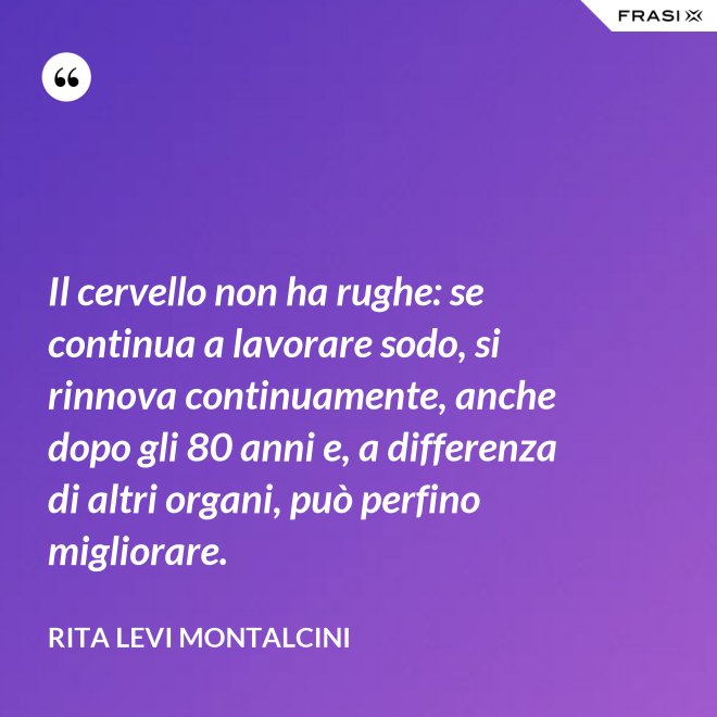 Il cervello non ha rughe: se continua a lavorare sodo, si rinnova continuamente, anche dopo gli 80 anni e, a differenza di altri organi, può perfino migliorare. - Rita Levi Montalcini