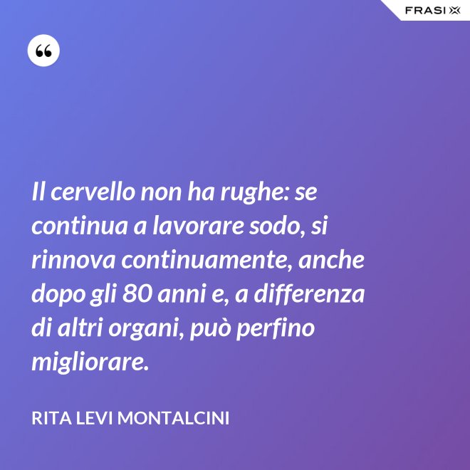 Il cervello non ha rughe: se continua a lavorare sodo, si rinnova continuamente, anche dopo gli 80 anni e, a differenza di altri organi, può perfino migliorare. - Rita Levi Montalcini
