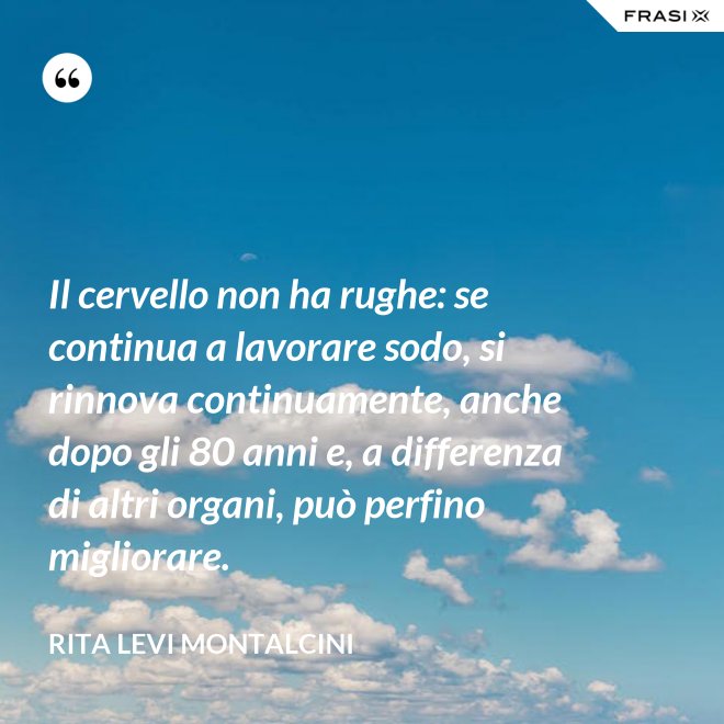Il cervello non ha rughe: se continua a lavorare sodo, si rinnova continuamente, anche dopo gli 80 anni e, a differenza di altri organi, può perfino migliorare. - Rita Levi Montalcini