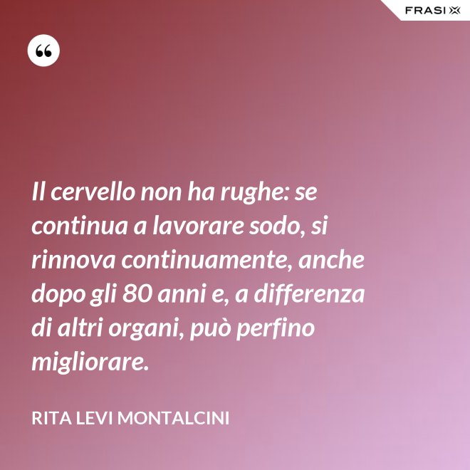 Il cervello non ha rughe: se continua a lavorare sodo, si rinnova continuamente, anche dopo gli 80 anni e, a differenza di altri organi, può perfino migliorare. - Rita Levi Montalcini