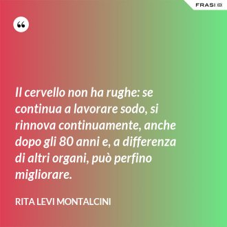 Il cervello non ha rughe: se continua a lavorare sodo, si rinnova continuamente, anche dopo gli 80 anni e, a differenza di altri organi, può perfino migliorare. - Rita Levi Montalcini