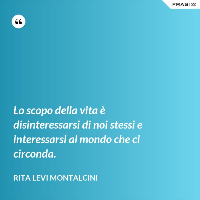 Lo scopo della vita è disinteressarsi di noi stessi e interessarsi al mondo che ci circonda. - Rita Levi Montalcini