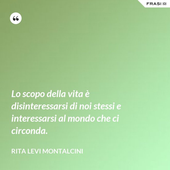 Lo scopo della vita è disinteressarsi di noi stessi e interessarsi al mondo che ci circonda. - Rita Levi Montalcini