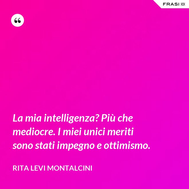 La mia intelligenza? Più che mediocre. I miei unici meriti sono stati impegno e ottimismo. - Rita Levi Montalcini