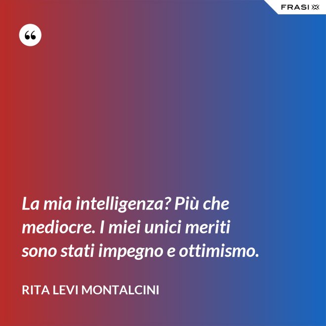 La mia intelligenza? Più che mediocre. I miei unici meriti sono stati impegno e ottimismo. - Rita Levi Montalcini