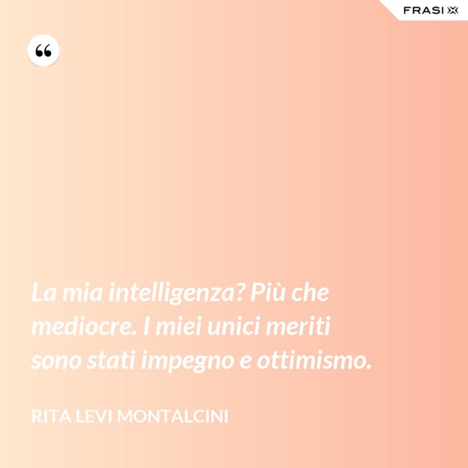 La mia intelligenza? Più che mediocre. I miei unici meriti sono stati impegno e ottimismo. - Rita Levi Montalcini