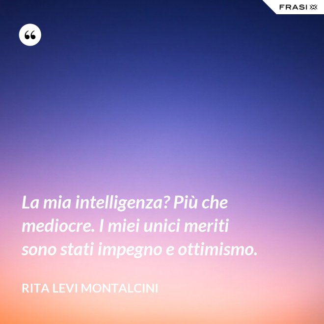 La mia intelligenza? Più che mediocre. I miei unici meriti sono stati impegno e ottimismo. - Rita Levi Montalcini