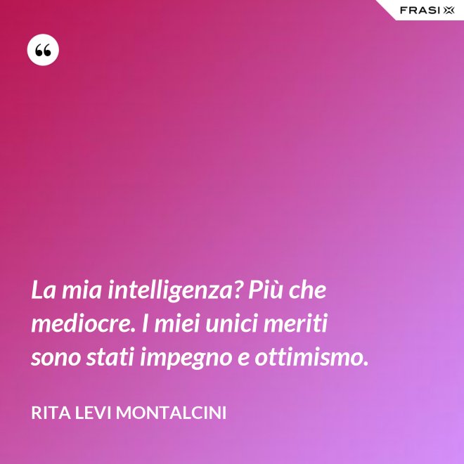 La mia intelligenza? Più che mediocre. I miei unici meriti sono stati impegno e ottimismo. - Rita Levi Montalcini
