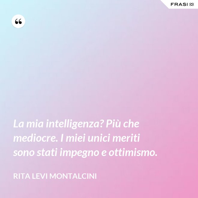 La mia intelligenza? Più che mediocre. I miei unici meriti sono stati impegno e ottimismo. - Rita Levi Montalcini