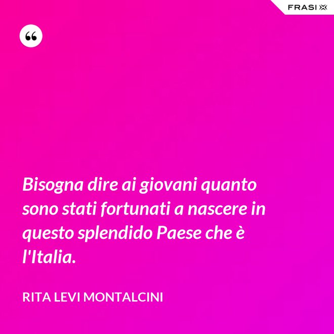 Bisogna dire ai giovani quanto sono stati fortunati a nascere in questo splendido Paese che è l'Italia. - Rita Levi Montalcini