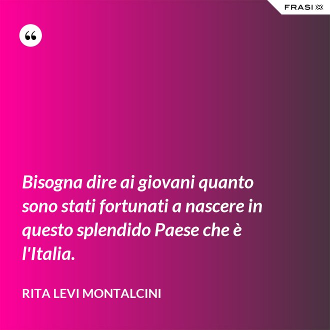 Bisogna dire ai giovani quanto sono stati fortunati a nascere in questo splendido Paese che è l'Italia. - Rita Levi Montalcini