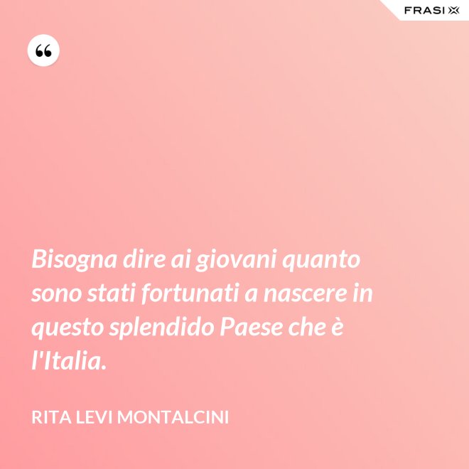Bisogna dire ai giovani quanto sono stati fortunati a nascere in questo splendido Paese che è l'Italia. - Rita Levi Montalcini