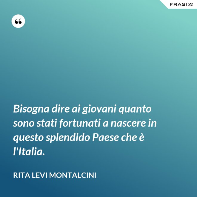 Bisogna dire ai giovani quanto sono stati fortunati a nascere in questo splendido Paese che è l'Italia. - Rita Levi Montalcini