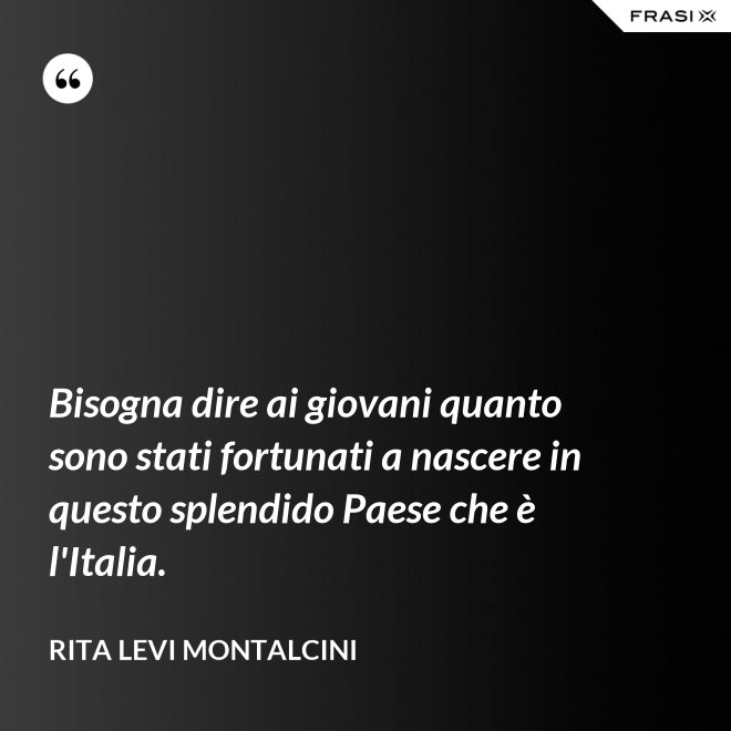 Bisogna dire ai giovani quanto sono stati fortunati a nascere in questo splendido Paese che è l'Italia. - Rita Levi Montalcini