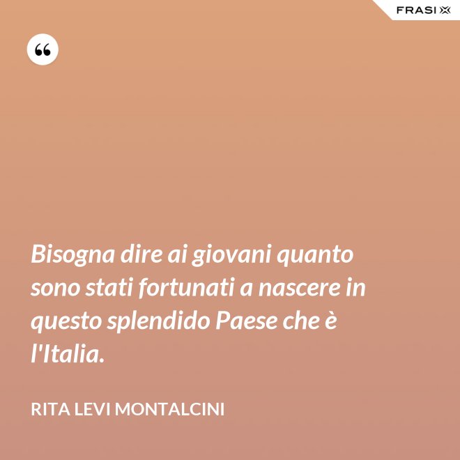Bisogna dire ai giovani quanto sono stati fortunati a nascere in questo splendido Paese che è l'Italia. - Rita Levi Montalcini