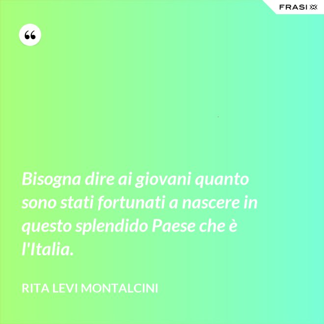 Bisogna dire ai giovani quanto sono stati fortunati a nascere in questo splendido Paese che è l'Italia. - Rita Levi Montalcini