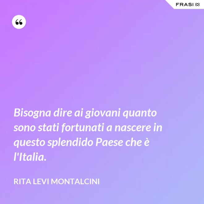 Bisogna dire ai giovani quanto sono stati fortunati a nascere in questo splendido Paese che è l'Italia. - Rita Levi Montalcini