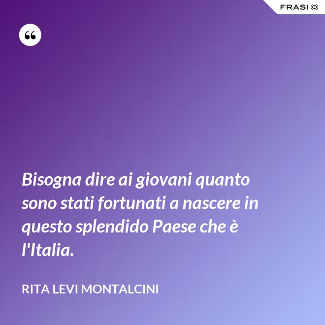 Bisogna dire ai giovani quanto sono stati fortunati a nascere in questo splendido Paese che è l'Italia. - Rita Levi Montalcini