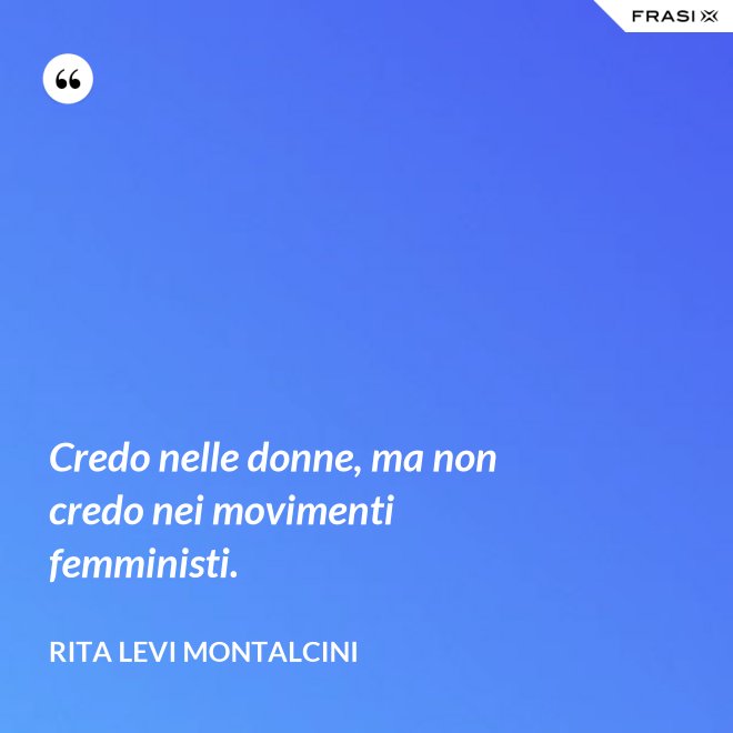 Credo nelle donne, ma non credo nei movimenti femministi. - Rita Levi Montalcini