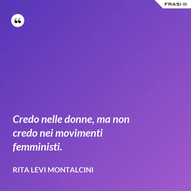 Credo nelle donne, ma non credo nei movimenti femministi. - Rita Levi Montalcini