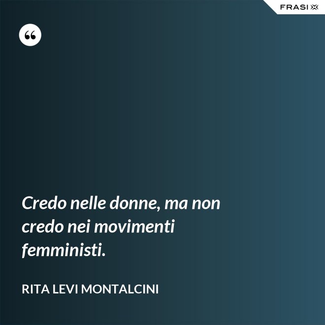 Credo nelle donne, ma non credo nei movimenti femministi. - Rita Levi Montalcini