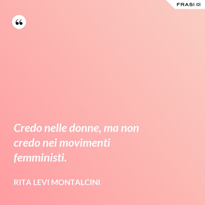 Credo nelle donne, ma non credo nei movimenti femministi. - Rita Levi Montalcini