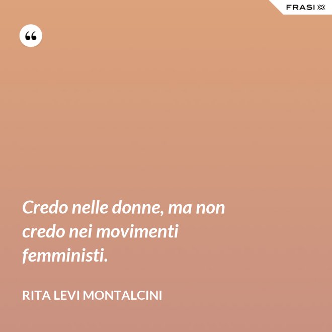 Credo nelle donne, ma non credo nei movimenti femministi. - Rita Levi Montalcini