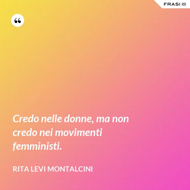 Credo nelle donne, ma non credo nei movimenti femministi. - Rita Levi Montalcini