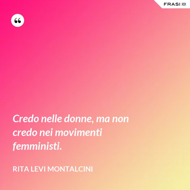 Credo nelle donne, ma non credo nei movimenti femministi. - Rita Levi Montalcini