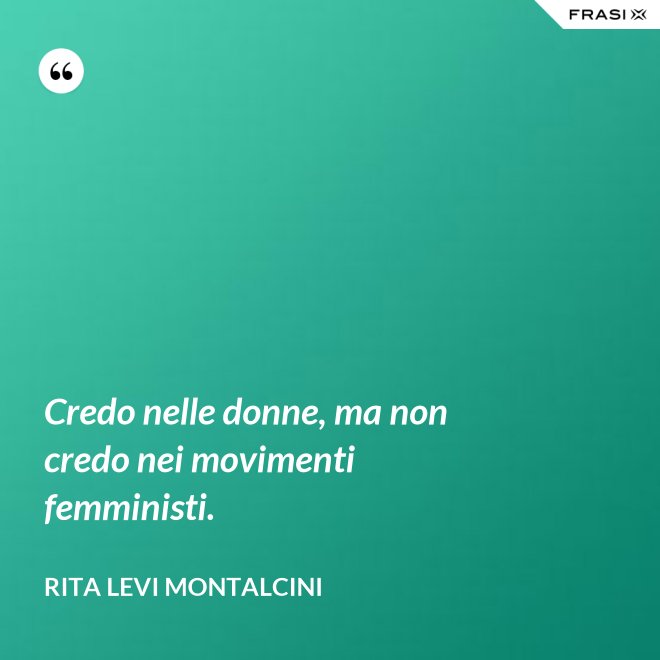 Credo nelle donne, ma non credo nei movimenti femministi. - Rita Levi Montalcini