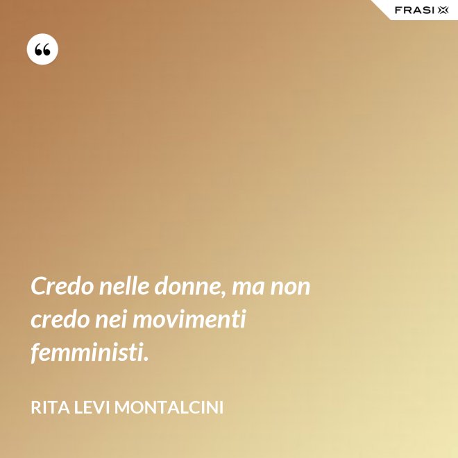 Credo nelle donne, ma non credo nei movimenti femministi. - Rita Levi Montalcini