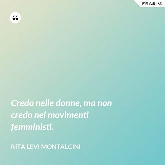 Credo nelle donne, ma non credo nei movimenti femministi. - Rita Levi Montalcini