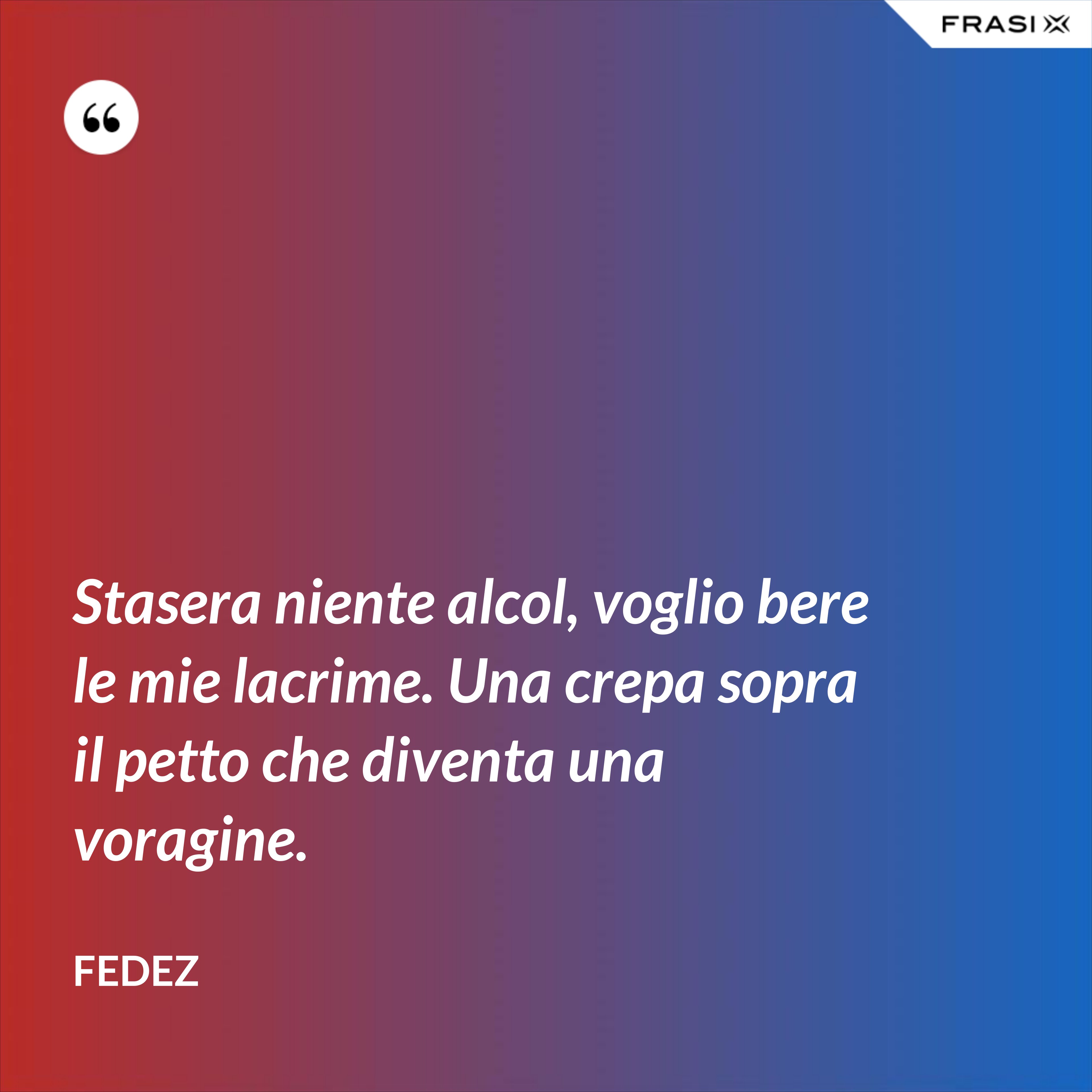 Stasera niente alcol, voglio bere le mie lacrime. Una crepa sopra il petto che diventa una voragine. - Fedez