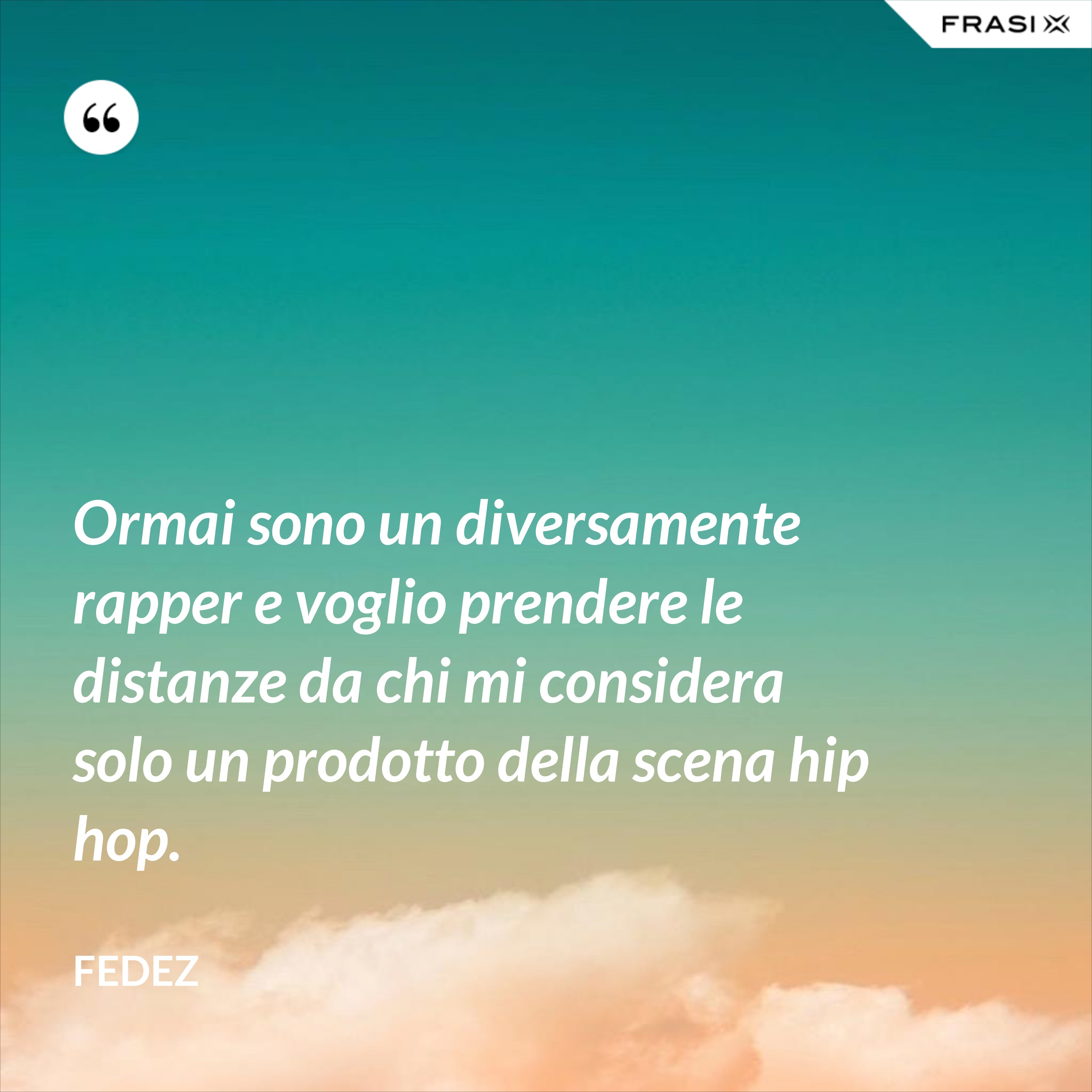 Ormai sono un diversamente rapper e voglio prendere le distanze da chi mi considera solo un prodotto della scena hip hop. - Fedez