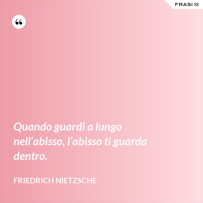 Quando guardi a lungo nell’abisso, l’abisso ti guarda dentro. - Friedrich Nietzsche