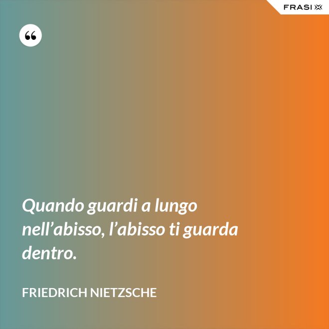 Quando guardi a lungo nell’abisso, l’abisso ti guarda dentro. - Friedrich Nietzsche